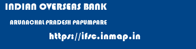INDIAN OVERSEAS BANK  ARUNACHAL PRADESH PAPUMPARE    ifsc code